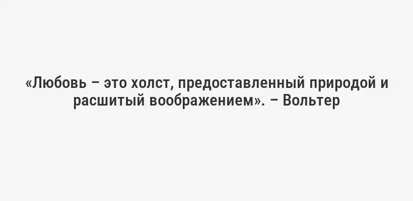 «Любовь – это холст, предоставленный природой и расшитый воображением». – Вольтер