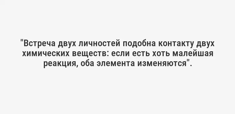 "Встреча двух личностей подобна контакту двух химических веществ: если есть хоть малейшая реакция, оба элемента изменяются".