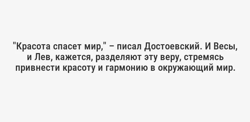 "Красота спасет мир," – писал Достоевский. И Весы, и Лев, кажется, разделяют эту веру, стремясь привнести красоту и гармонию в окружающий мир.