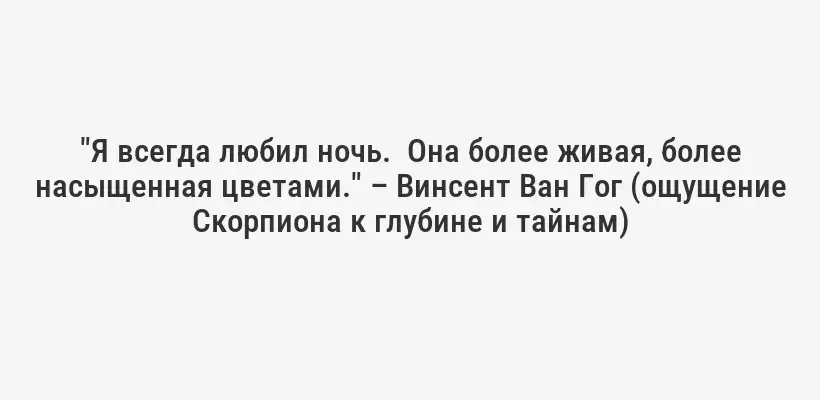 "Я всегда любил ночь.  Она более живая, более насыщенная цветами." – Винсент Ван Гог (ощущение Скорпиона к глубине и тайнам)