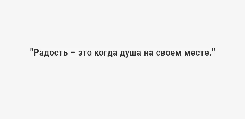 "Радость – это когда душа на своем месте."