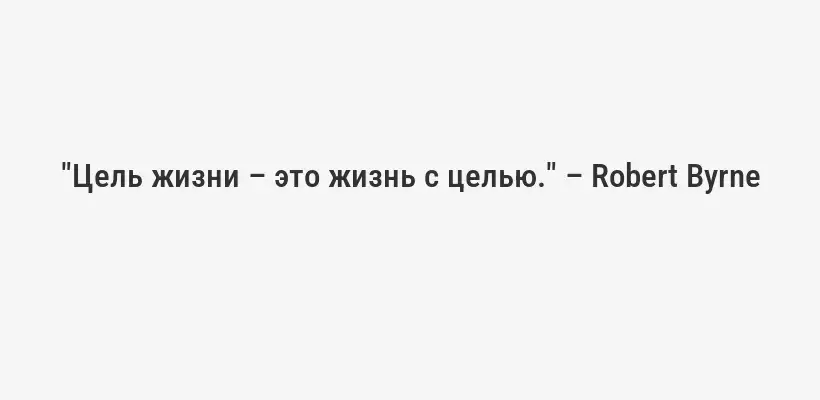 "Цель жизни – это жизнь с целью." – Robert Byrne