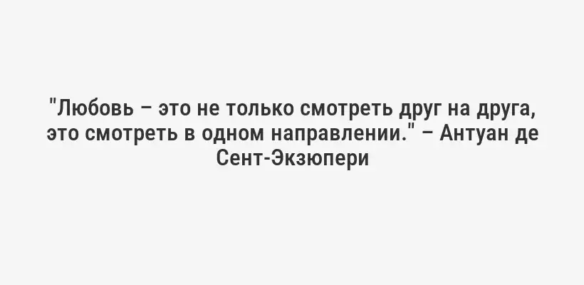 "Любовь – это не только смотреть друг на друга, это смотреть в одном направлении." – Антуан де Сент-Экзюпери