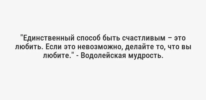 "Единственный способ быть счастливым – это любить. Если это невозможно, делайте то, что вы любите." - Водолейская мудрость.