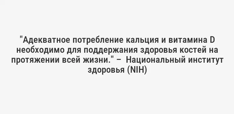 "Адекватное потребление кальция и витамина D необходимо для поддержания здоровья костей на протяжении всей жизни." –  Национальный институт здоровья (NIH)