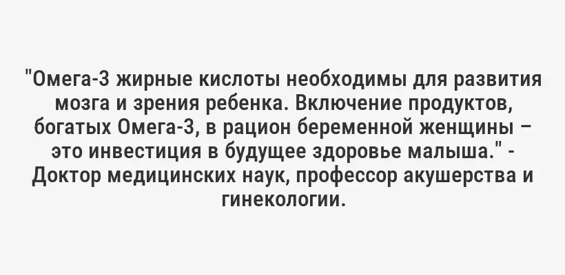 "Омега-3 жирные кислоты необходимы для развития мозга и зрения ребенка. Включение продуктов, богатых Омега-3, в рацион беременной женщины – это инвестиция в будущее здоровье малыша." - Доктор медицинских наук, профессор акушерства и гинекологии.
