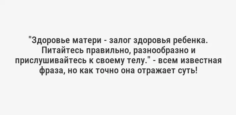 "Здоровье матери - залог здоровья ребенка. Питайтесь правильно, разнообразно и прислушивайтесь к своему телу." - всем известная фраза, но как точно она отражает суть!
