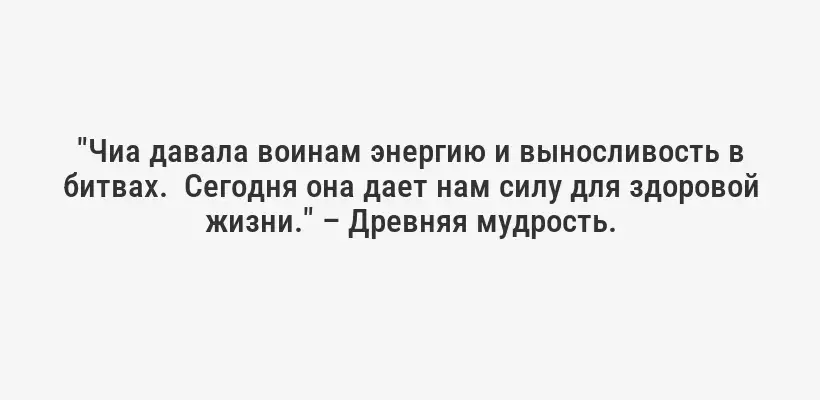 "Чиа давала воинам энергию и выносливость в битвах.  Сегодня она дает нам силу для здоровой жизни." – Древняя мудрость.
