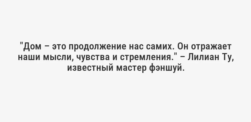 "Дом – это продолжение нас самих. Он отражает наши мысли, чувства и стремления." – Лилиан Ту, известный мастер фэншуй.