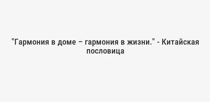 "Гармония в доме – гармония в жизни." - Китайская пословица