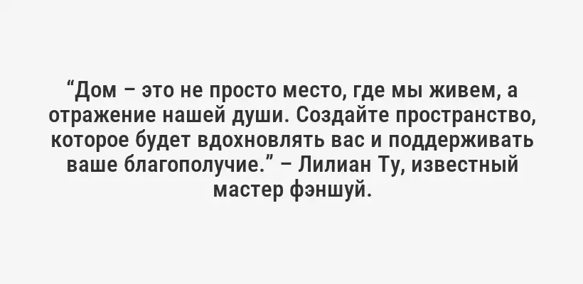“Дом – это не просто место, где мы живем, а отражение нашей души. Создайте пространство, которое будет вдохновлять вас и поддерживать ваше благополучие.” – Лилиан Ту, известный мастер фэншуй.