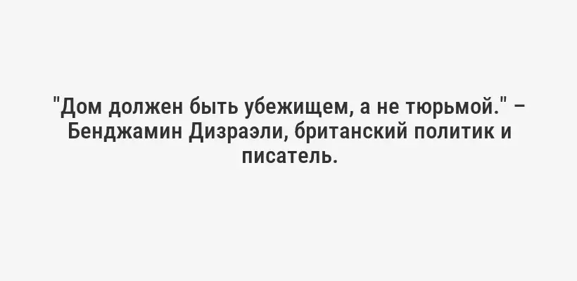 "Дом должен быть убежищем, а не тюрьмой." – Бенджамин Дизраэли, британский политик и писатель.