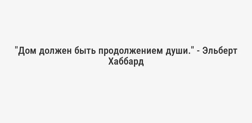 "Дом должен быть продолжением души." - Эльберт Хаббард