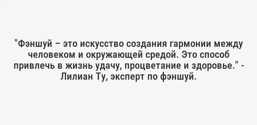 "Фэншуй – это искусство создания гармонии между человеком и окружающей средой. Это способ привлечь в жизнь удачу, процветание и здоровье." - Лилиан Ту, эксперт по фэншуй.