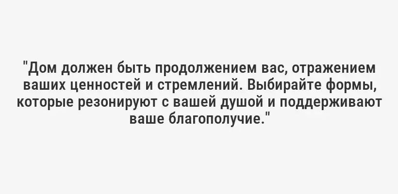 "Дом должен быть продолжением вас, отражением ваших ценностей и стремлений. Выбирайте формы, которые резонируют с вашей душой и поддерживают ваше благополучие."