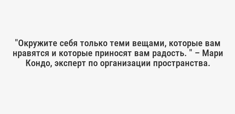"Окружите себя только теми вещами, которые вам нравятся и которые приносят вам радость. " – Мари Кондо, эксперт по организации пространства.