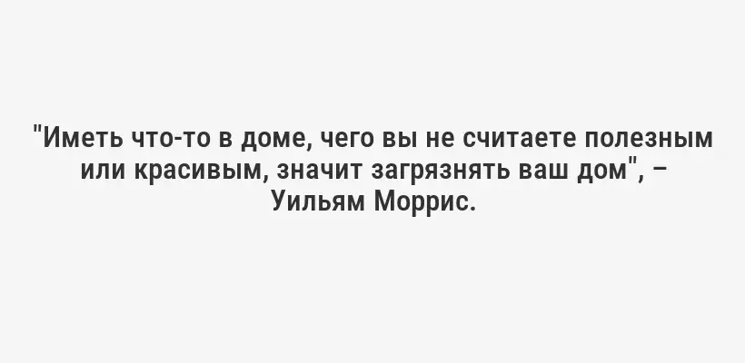 "Иметь что-то в доме, чего вы не считаете полезным или красивым, значит загрязнять ваш дом", – Уильям Моррис.
