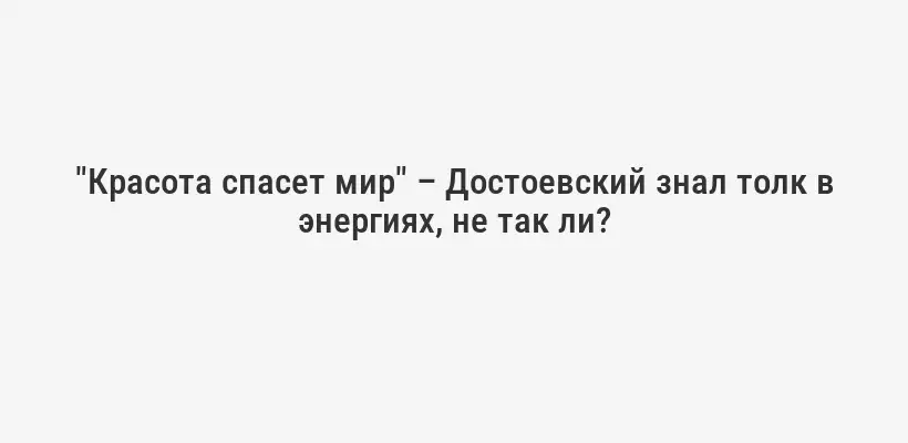 "Красота спасет мир" – Достоевский знал толк в энергиях, не так ли?