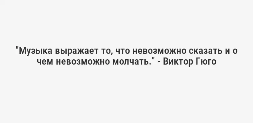 "Музыка выражает то, что невозможно сказать и о чем невозможно молчать." - Виктор Гюго