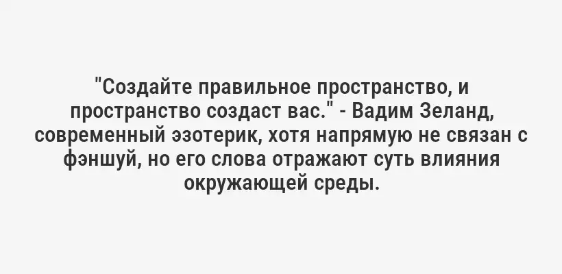 "Создайте правильное пространство, и пространство создаст вас." - Вадим Зеланд, современный эзотерик, хотя напрямую не связан с фэншуй, но его слова отражают суть влияния окружающей среды.