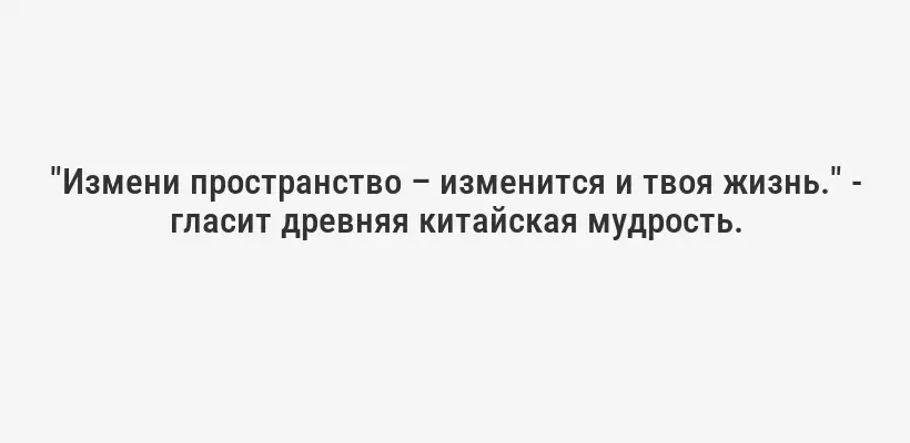 "Измени пространство – изменится и твоя жизнь." - гласит древняя китайская мудрость.