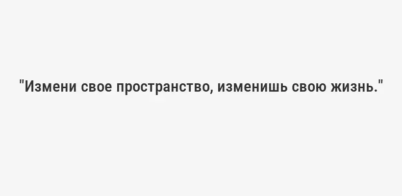 "Измени свое пространство, изменишь свою жизнь."