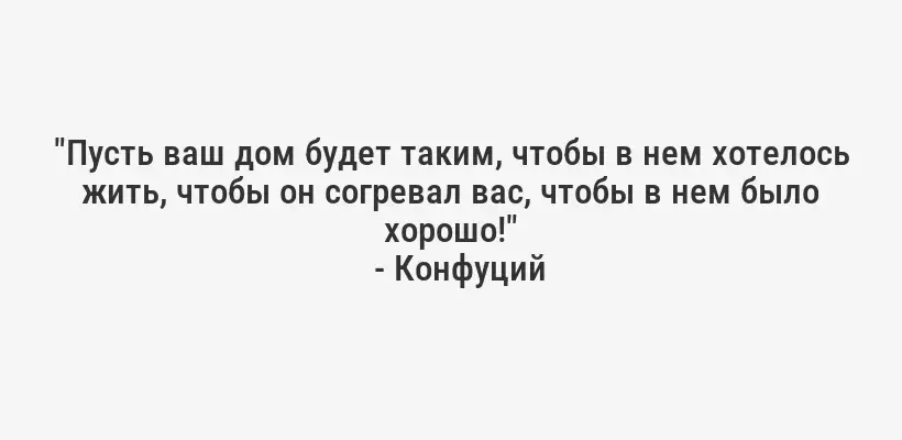 "Пусть ваш дом будет таким, чтобы в нем хотелось жить, чтобы он согревал вас, чтобы в нем было хорошо!"
- Конфуций