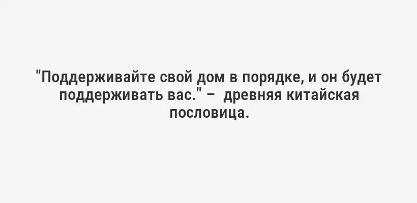 "Поддерживайте свой дом в порядке, и он будет поддерживать вас." –  древняя китайская пословица.