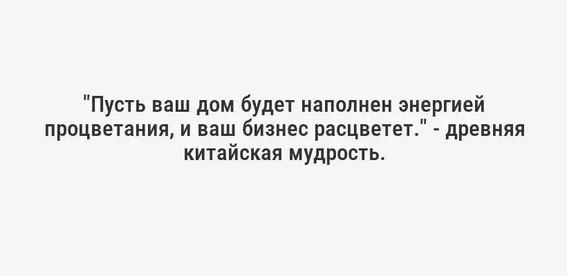 "Пусть ваш дом будет наполнен энергией процветания, и ваш бизнес расцветет." - древняя китайская мудрость.