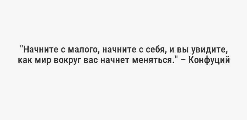 "Начните с малого, начните с себя, и вы увидите, как мир вокруг вас начнет меняться." – Конфуций