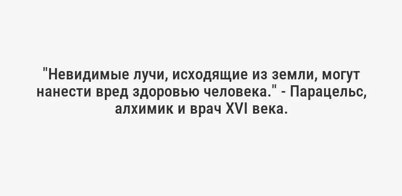 "Невидимые лучи, исходящие из земли, могут нанести вред здоровью человека." - Парацельс, алхимик и врач XVI века.