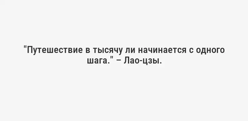 "Путешествие в тысячу ли начинается с одного шага." – Лао-цзы.