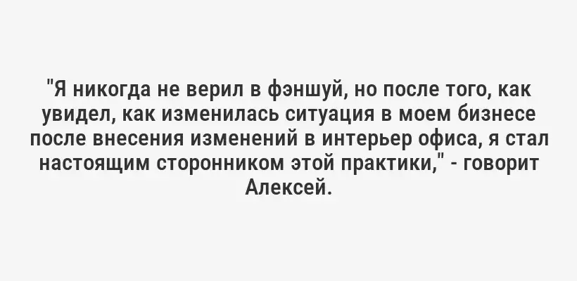 "Я никогда не верил в фэншуй, но после того, как увидел, как изменилась ситуация в моем бизнесе после внесения изменений в интерьер офиса, я стал настоящим сторонником этой практики," - говорит Алексей.