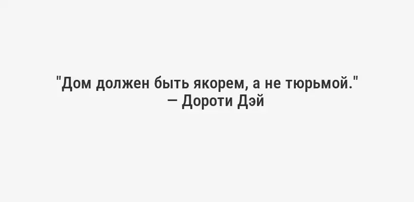 "Дом должен быть якорем, а не тюрьмой." — Дороти Дэй