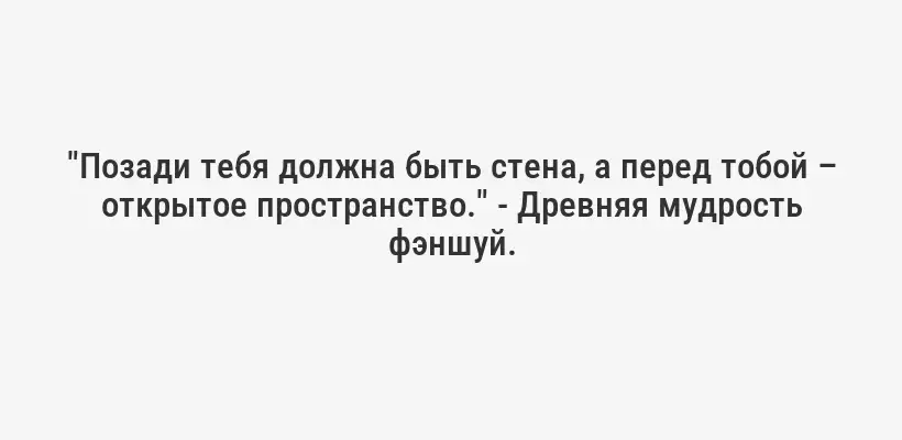 "Позади тебя должна быть стена, а перед тобой – открытое пространство." - Древняя мудрость фэншуй.