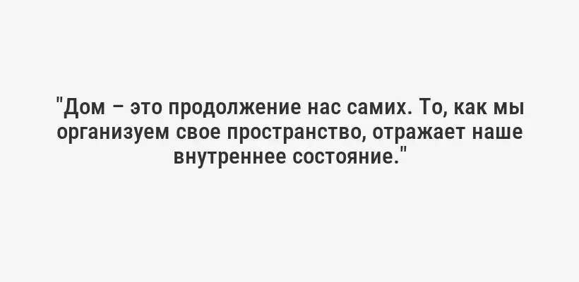 "Дом – это продолжение нас самих. То, как мы организуем свое пространство, отражает наше внутреннее состояние."