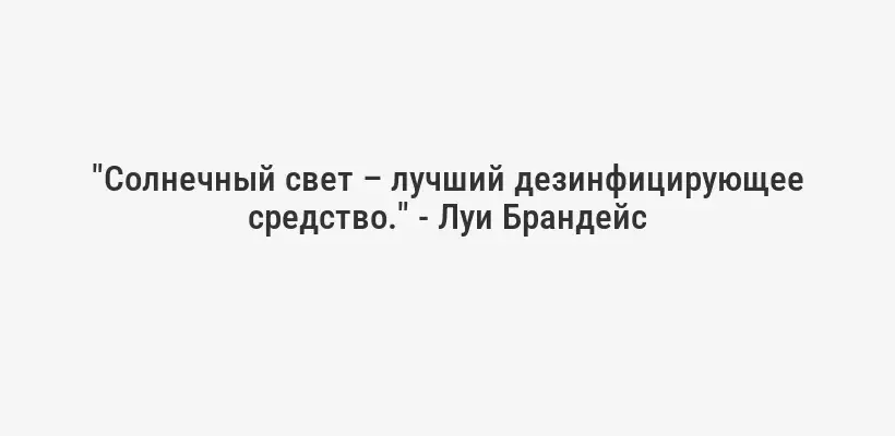 "Солнечный свет – лучший дезинфицирующее средство." - Луи Брандейс