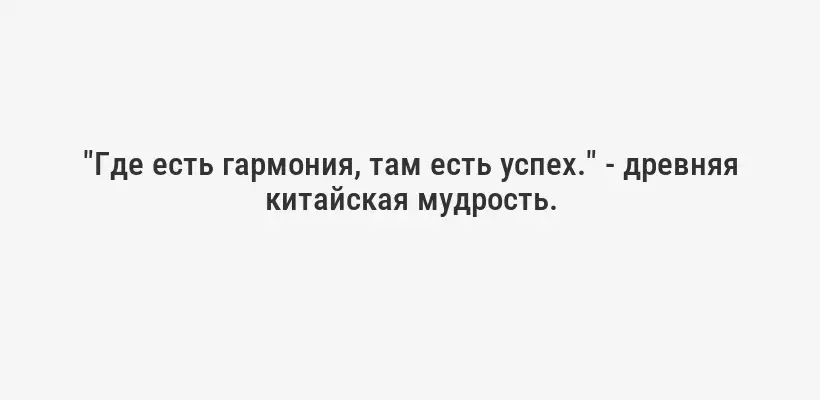 "Где есть гармония, там есть успех." - древняя китайская мудрость.