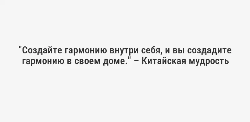 "Создайте гармонию внутри себя, и вы создадите гармонию в своем доме." – Китайская мудрость