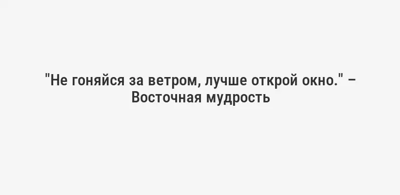 "Не гоняйся за ветром, лучше открой окно." – Восточная мудрость