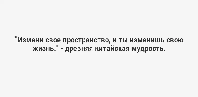"Измени свое пространство, и ты изменишь свою жизнь." - древняя китайская мудрость.