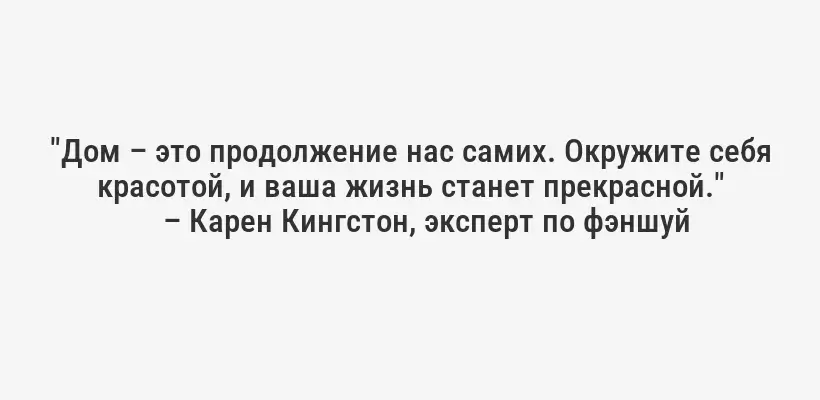 "Дом – это продолжение нас самих. Окружите себя красотой, и ваша жизнь станет прекрасной."
– Карен Кингстон, эксперт по фэншуй