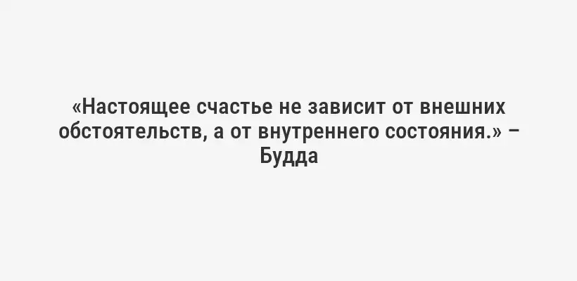 «Настоящее счастье не зависит от внешних обстоятельств, а от внутреннего состояния.» – Будда