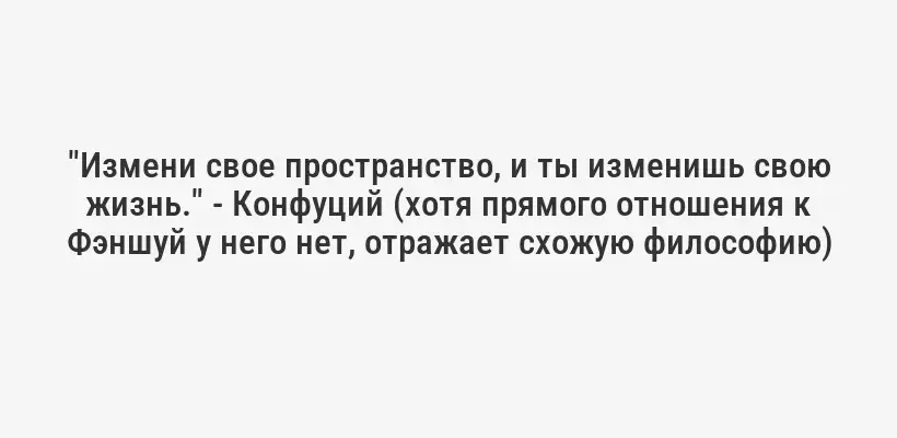 "Измени свое пространство, и ты изменишь свою жизнь." - Конфуций (хотя прямого отношения к Фэншуй у него нет, отражает схожую философию)
