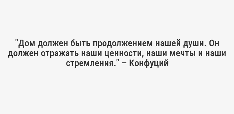 "Дом должен быть продолжением нашей души. Он должен отражать наши ценности, наши мечты и наши стремления." – Конфуций