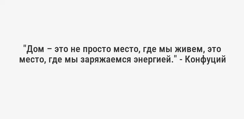 "Дом – это не просто место, где мы живем, это место, где мы заряжаемся энергией." - Конфуций