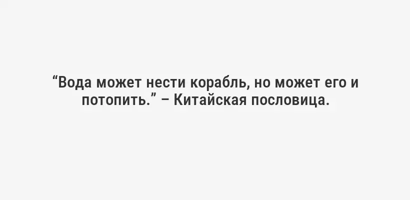“Вода может нести корабль, но может его и потопить.” – Китайская пословица.