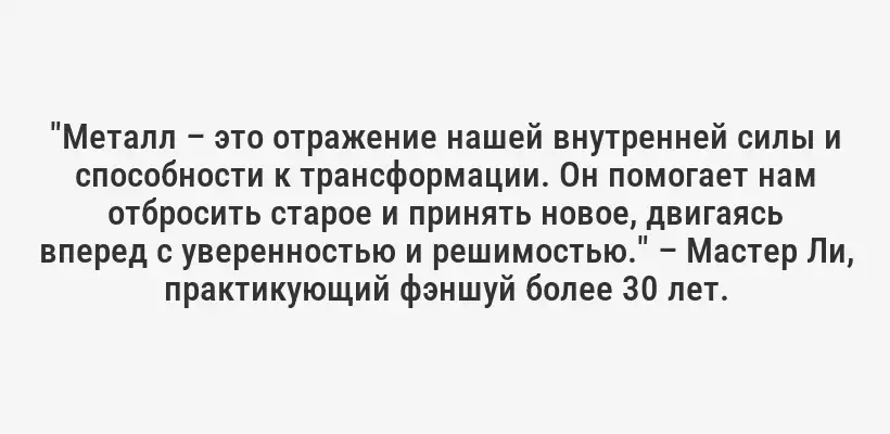 "Металл – это отражение нашей внутренней силы и способности к трансформации. Он помогает нам отбросить старое и принять новое, двигаясь вперед с уверенностью и решимостью." – Мастер Ли, практикующий фэншуй более 30 лет.