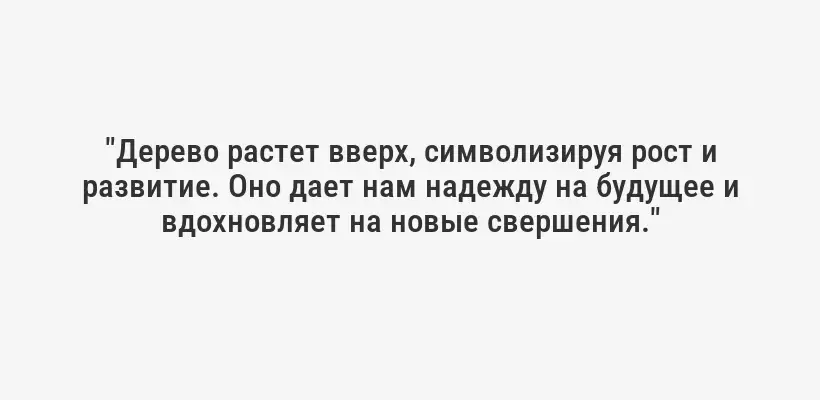 "Дерево растет вверх, символизируя рост и развитие. Оно дает нам надежду на будущее и вдохновляет на новые свершения."