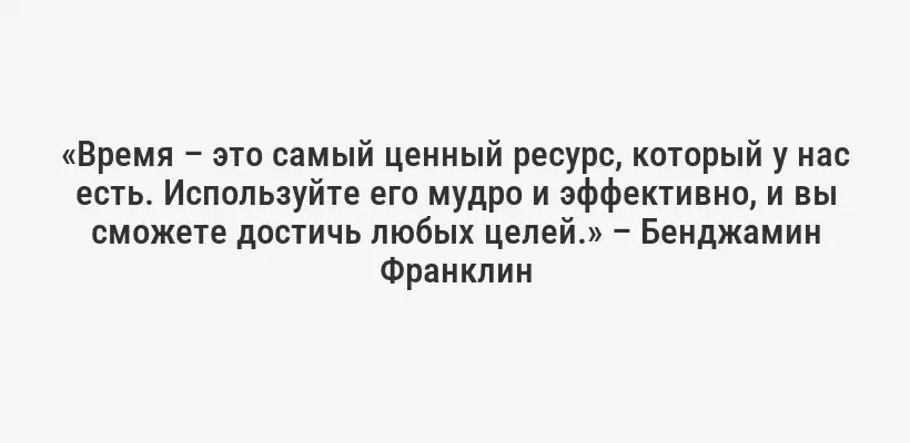 «Время – это самый ценный ресурс, который у нас есть. Используйте его мудро и эффективно, и вы сможете достичь любых целей.» – Бенджамин Франклин